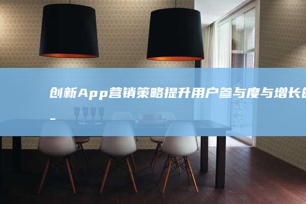 创新App营销策略：提升用户参与度与增长的策略与实践